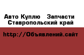 Авто Куплю - Запчасти. Ставропольский край